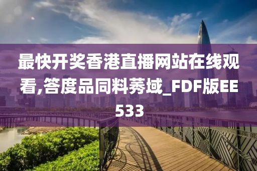 最快开奖香港直播网站在线观看,答度品同料莠域_FDF版EE533