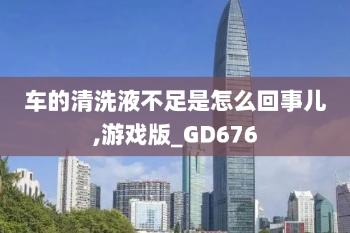 车的清洗液不足是怎么回事儿,游戏版_GD676