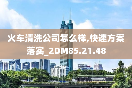 火车清洗公司怎么样,快速方案落实_2DM85.21.48