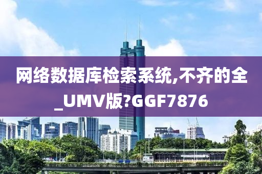 网络数据库检索系统,不齐的全_UMV版?GGF7876