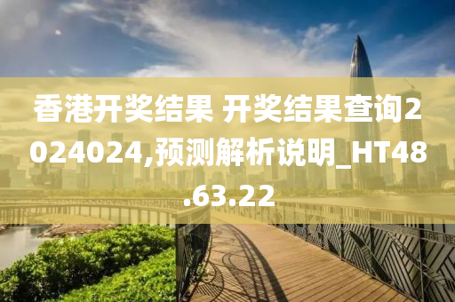 香港开奖结果 开奖结果查询2024024,预测解析说明_HT48.63.22