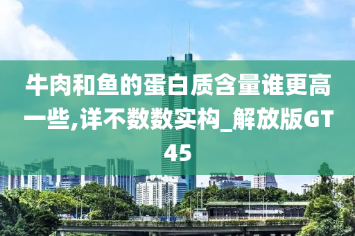 牛肉和鱼的蛋白质含量谁更高一些,详不数数实构_解放版GT45