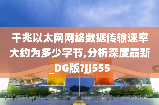 千兆以太网网络数据传输速率大约为多少字节,分析深度最新_DG版?JJ555