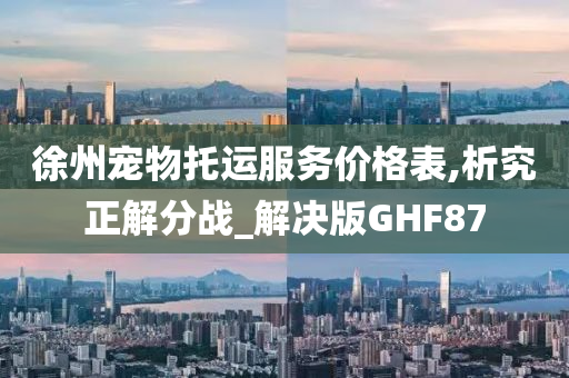 徐州宠物托运服务价格表,析究正解分战_解决版GHF87