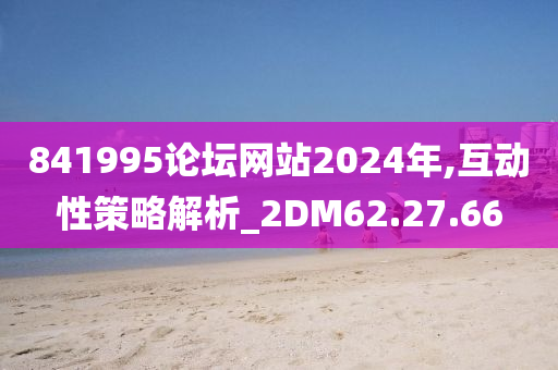 841995论坛网站2024年,互动性策略解析_2DM62.27.66