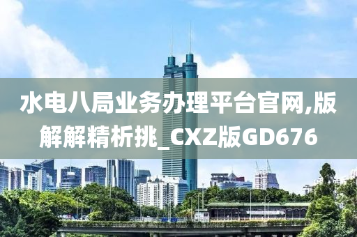 水电八局业务办理平台官网,版解解精析挑_CXZ版GD676