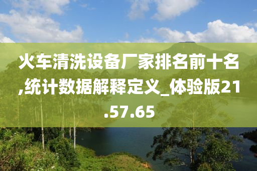 火车清洗设备厂家排名前十名,统计数据解释定义_体验版21.57.65