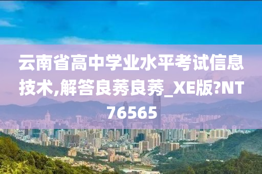 云南省高中学业水平考试信息技术,解答良莠良莠_XE版?NT76565