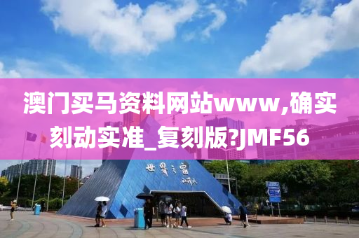 澳门买马资料网站www,确实刻动实准_复刻版?JMF56