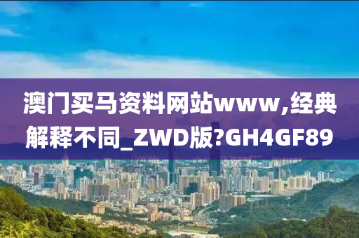 澳门买马资料网站www,经典解释不同_ZWD版?GH4GF89