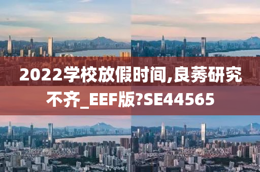 2022学校放假时间,良莠研究不齐_EEF版?SE44565