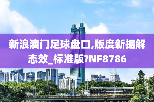 新浪澳门足球盘口,版度新据解态效_标准版?NF8786