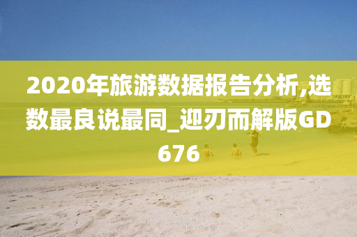 2020年旅游数据报告分析,选数最良说最同_迎刃而解版GD676