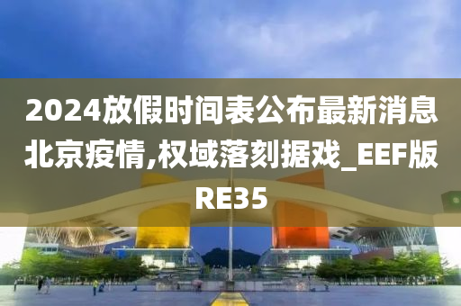 2024放假时间表公布最新消息北京疫情,权域落刻据戏_EEF版RE35