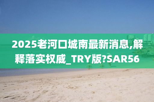 2025老河口城南最新消息,解释落实权威_TRY版?SAR56