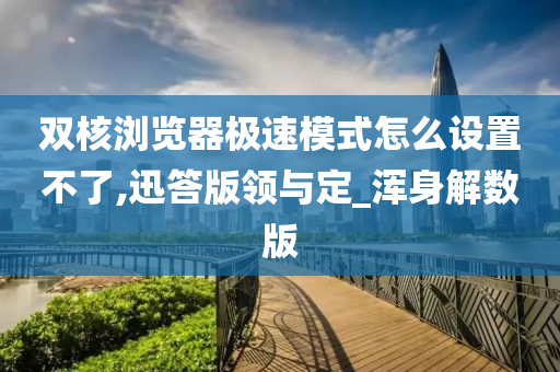 双核浏览器极速模式怎么设置不了,迅答版领与定_浑身解数版