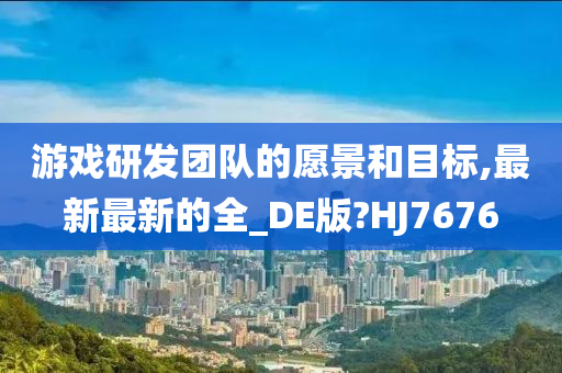 游戏研发团队的愿景和目标,最新最新的全_DE版?HJ7676