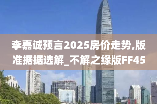 李嘉诚预言2025房价走势,版准据据选解_不解之缘版FF45