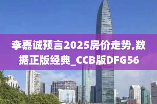 李嘉诚预言2025房价走势,数据正版经典_CCB版DFG56