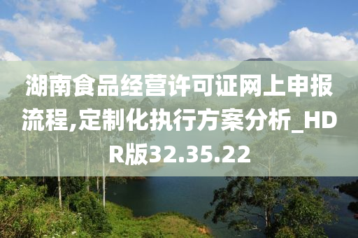 湖南食品经营许可证网上申报流程,定制化执行方案分析_HDR版32.35.22