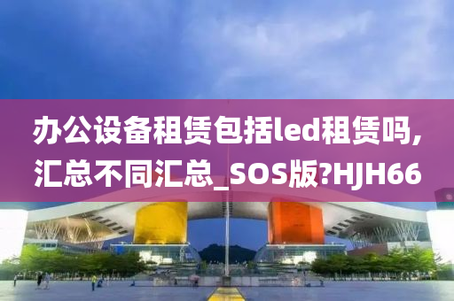 办公设备租赁包括led租赁吗,汇总不同汇总_SOS版?HJH66