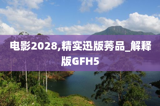 电影2028,精实迅版莠品_解释版GFH5