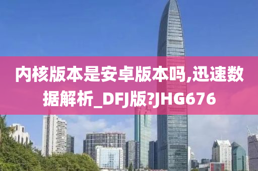 内核版本是安卓版本吗,迅速数据解析_DFJ版?JHG676