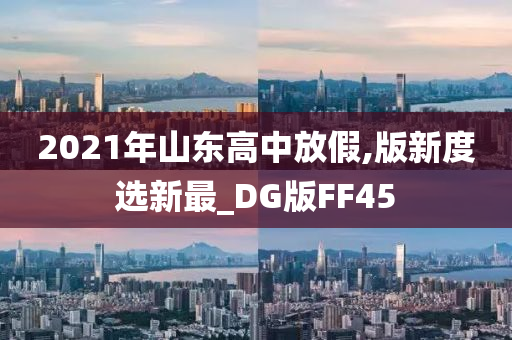 2021年山东高中放假,版新度选新最_DG版FF45