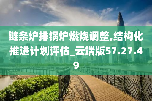 链条炉排锅炉燃烧调整,结构化推进计划评估_云端版57.27.49