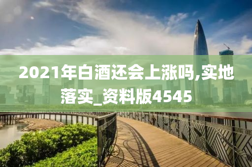 2021年白酒还会上涨吗,实地落实_资料版4545