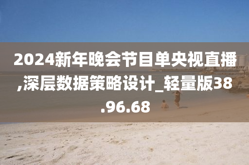 2024新年晚会节目单央视直播,深层数据策略设计_轻量版38.96.68