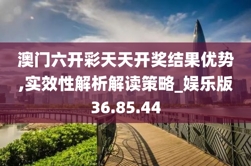 澳门六开彩天天开奖结果优势,实效性解析解读策略_娱乐版36.85.44