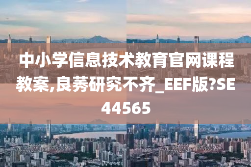 中小学信息技术教育官网课程教案,良莠研究不齐_EEF版?SE44565