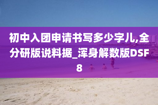 初中入团申请书写多少字儿,全分研版说料据_浑身解数版DSF8