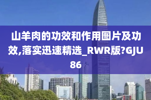 山羊肉的功效和作用图片及功效,落实迅速精选_RWR版?GJU86