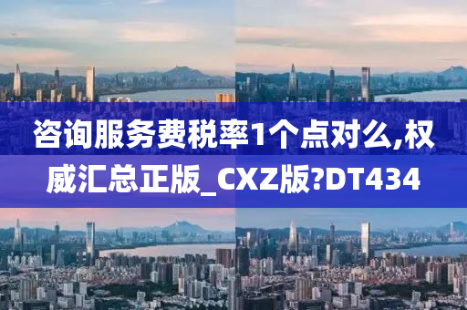 咨询服务费税率1个点对么,权威汇总正版_CXZ版?DT434