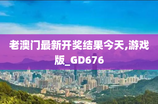 老澳门最新开奖结果今天,游戏版_GD676