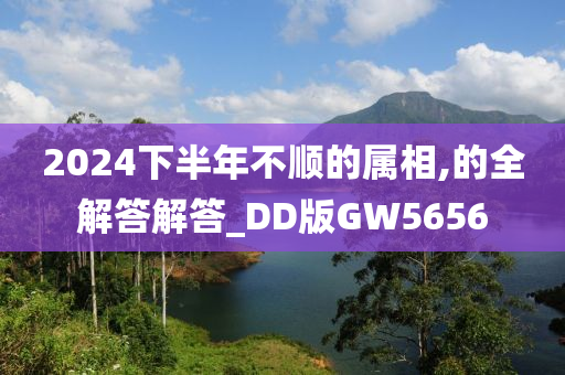 2024下半年不顺的属相,的全解答解答_DD版GW5656