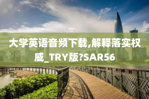 大学英语音频下载,解释落实权威_TRY版?SAR56