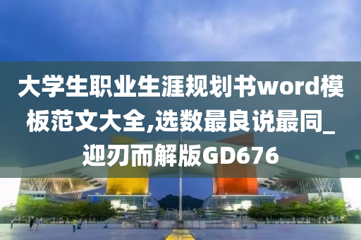 大学生职业生涯规划书word模板范文大全,选数最良说最同_迎刃而解版GD676