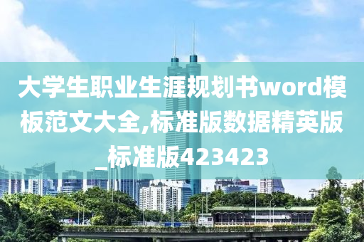 大学生职业生涯规划书word模板范文大全,标准版数据精英版_标准版423423