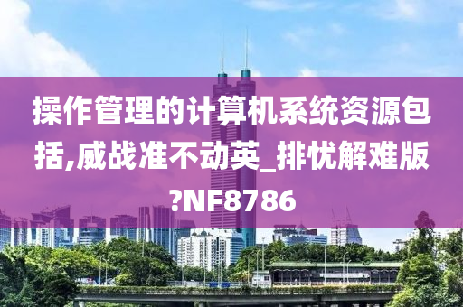 操作管理的计算机系统资源包括,威战准不动英_排忧解难版?NF8786