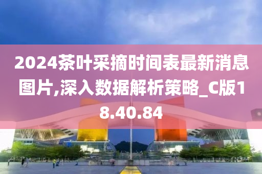 2024茶叶采摘时间表最新消息图片,深入数据解析策略_C版18.40.84