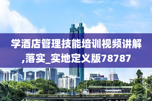 学酒店管理技能培训视频讲解,落实_实地定义版78787