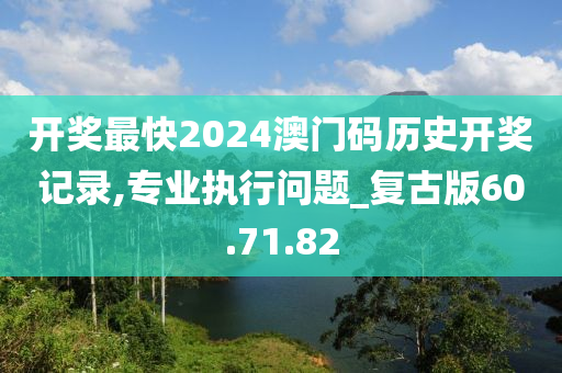 开奖最快2024澳门码历史开奖记录,专业执行问题_复古版60.71.82