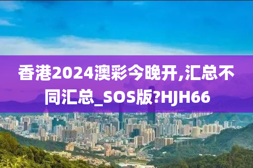 香港2024澳彩今晚开,汇总不同汇总_SOS版?HJH66