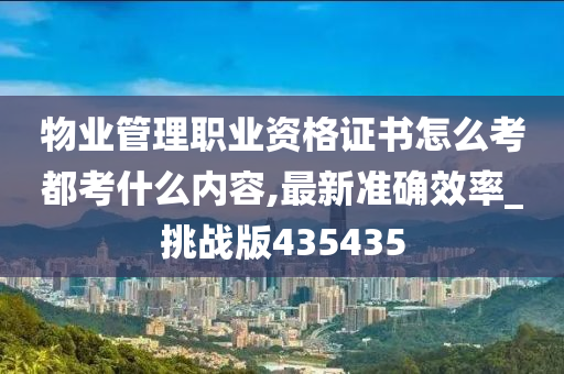 物业管理职业资格证书怎么考都考什么内容,最新准确效率_挑战版435435