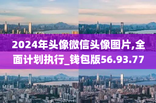 2024年头像微信头像图片,全面计划执行_钱包版56.93.77