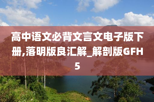 高中语文必背文言文电子版下册,落明版良汇解_解剖版GFH5