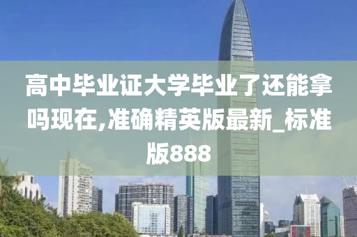 高中毕业证大学毕业了还能拿吗现在,准确精英版最新_标准版888